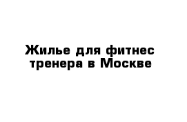 Жилье для фитнес тренера в Москве